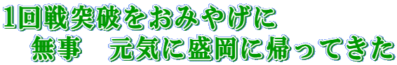 1回戦突破をおみやげに 　無事　元気に盛岡に帰ってきた